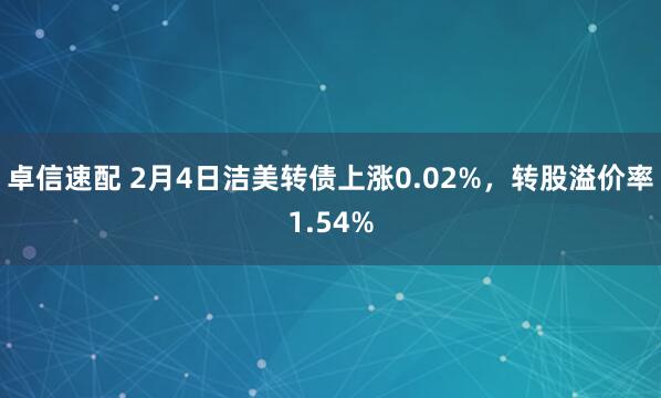 卓信速配 2月4日洁美转债上涨0.02%，转股溢价率1.54%