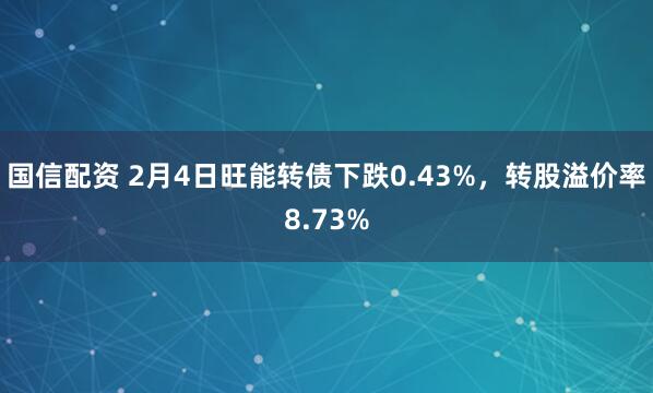 国信配资 2月4日旺能转债下跌0.43%，转股溢价率8.73%