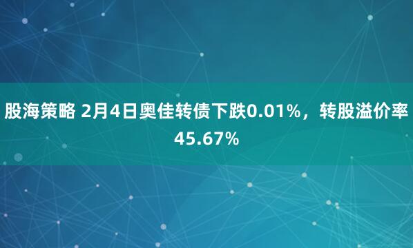 股海策略 2月4日奥佳转债下跌0.01%，转股溢价率45.67%
